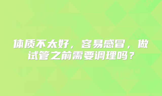 体质不太好，容易感冒，做试管之前需要调理吗？