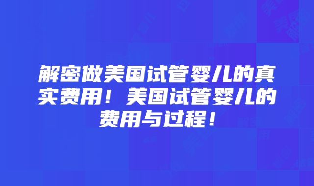 解密做美国试管婴儿的真实费用！美国试管婴儿的费用与过程！