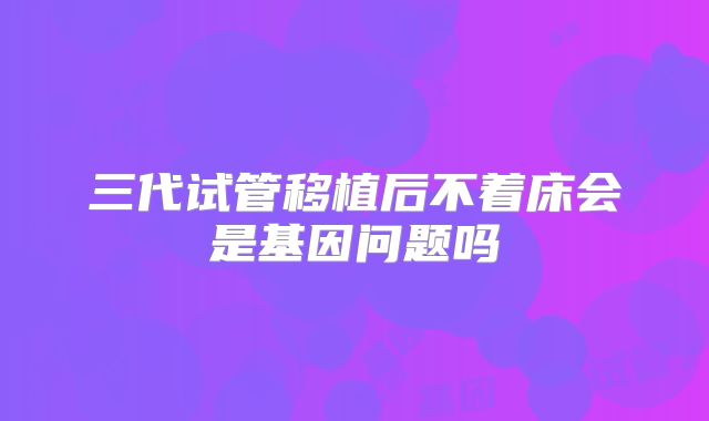 三代试管移植后不着床会是基因问题吗