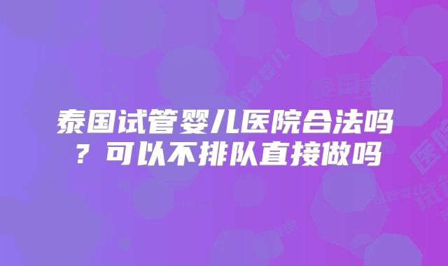 泰国试管婴儿医院合法吗？可以不排队直接做吗
