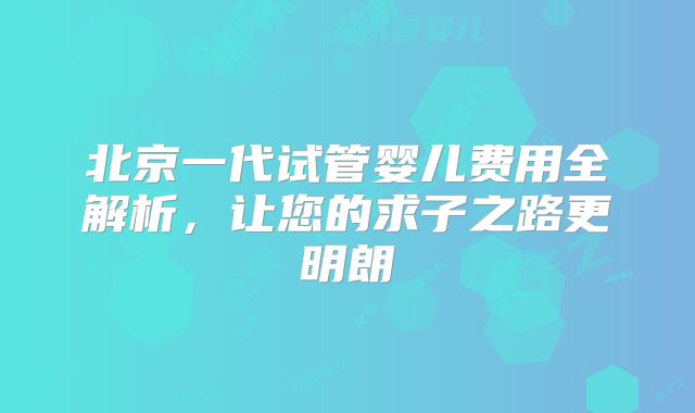北京一代试管婴儿费用全解析，让您的求子之路更明朗