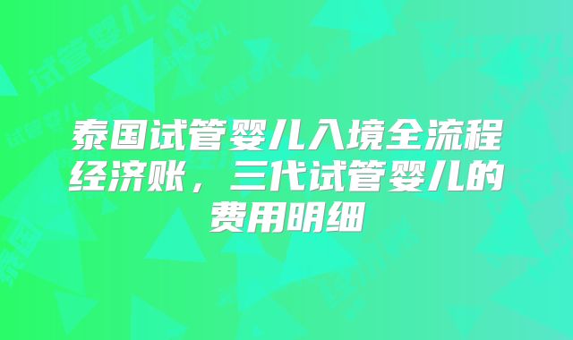 泰国试管婴儿入境全流程经济账，三代试管婴儿的费用明细