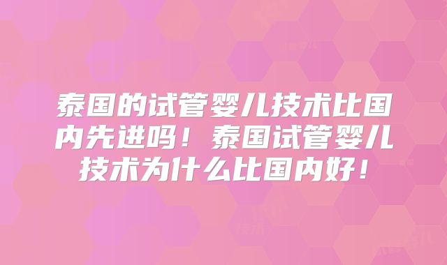 泰国的试管婴儿技术比国内先进吗！泰国试管婴儿技术为什么比国内好！