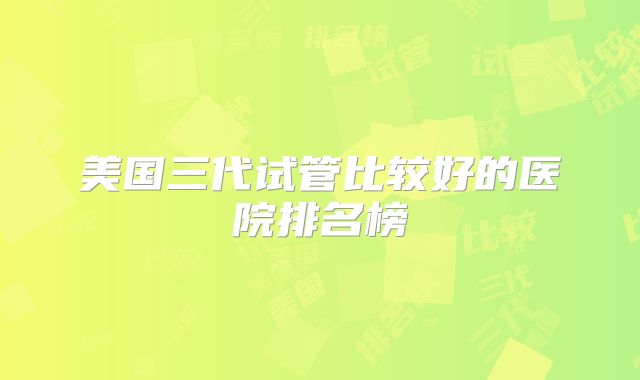 美国三代试管比较好的医院排名榜