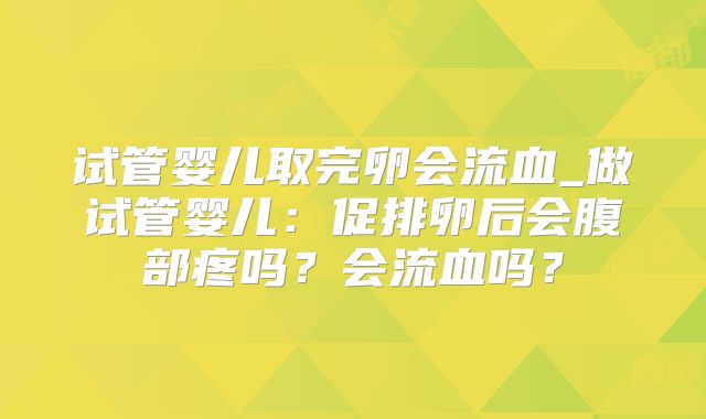 试管婴儿取完卵会流血_做试管婴儿：促排卵后会腹部疼吗？会流血吗？