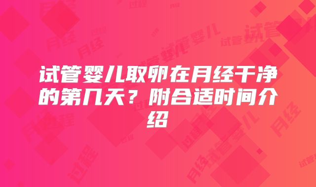 试管婴儿取卵在月经干净的第几天？附合适时间介绍