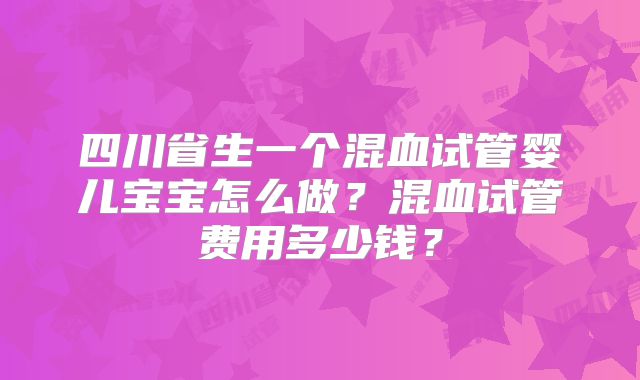 四川省生一个混血试管婴儿宝宝怎么做？混血试管费用多少钱？