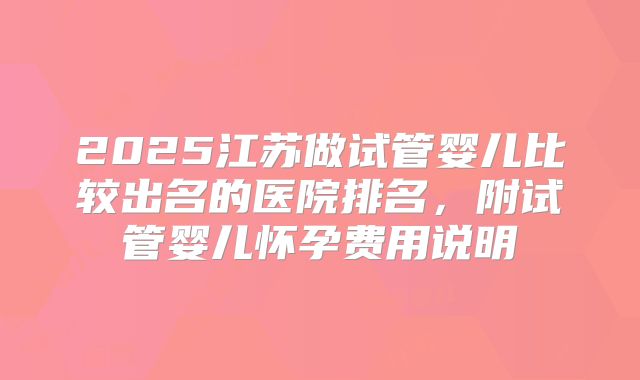 2025江苏做试管婴儿比较出名的医院排名,附试管婴儿怀孕费用说明