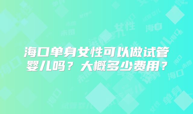 海口单身女性可以做试管婴儿吗？大概多少费用？
