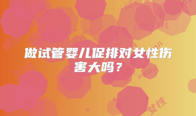 做试管婴儿促排对女性伤害大吗？