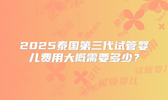 2025泰国第三代试管婴儿费用大概需要多少？