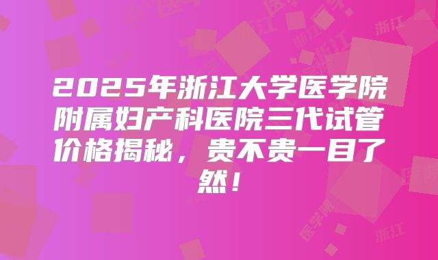 2025年浙江大学医学院附属妇产科医院三代试管价格揭秘,贵不贵一目了然!