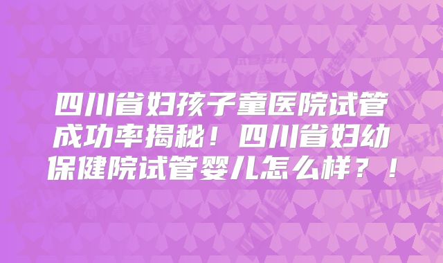 四川省妇孩子童医院试管成功率揭秘!四川省妇幼保健院试管婴儿怎么样?!