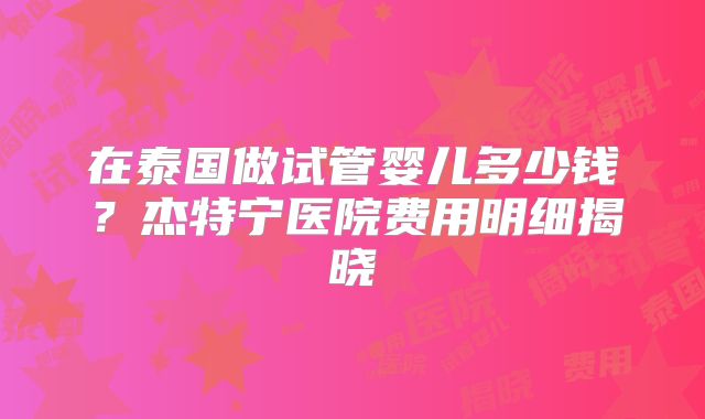 在泰国做试管婴儿多少钱？杰特宁医院费用明细揭晓