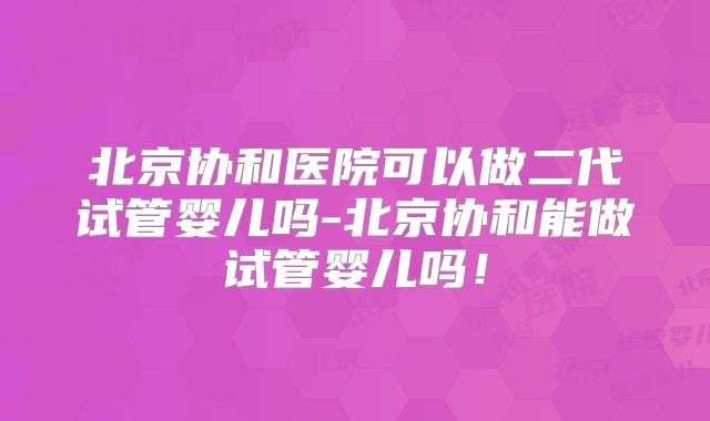 北京协和医院可以做二代试管婴儿吗-北京协和能做试管婴儿吗！