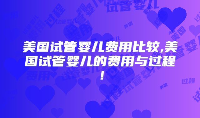 美国试管婴儿费用比较,美国试管婴儿的费用与过程！