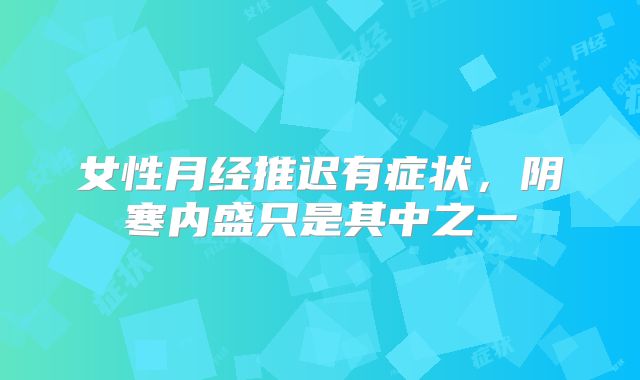 女性月经推迟有症状,阴寒内盛只是其中之一