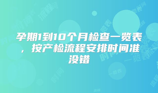 孕期1到10个月检查一览表，按产检流程安排时间准没错