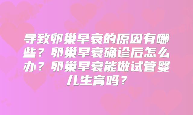 导致卵巢早衰的原因有哪些?卵巢早衰确诊后怎么办?卵巢早衰能做试管婴儿生育吗?