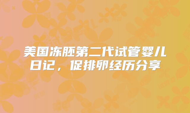 美国冻胚第二代试管婴儿日记，促排卵经历分享