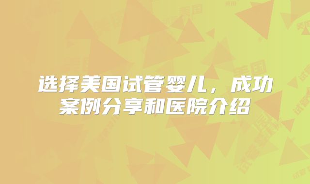 选择美国试管婴儿，成功案例分享和医院介绍