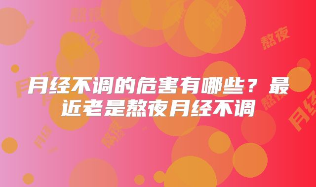 月经不调的危害有哪些?最近老是熬夜月经不调
