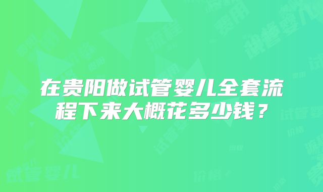 在贵阳做试管婴儿全套流程下来大概花多少钱？