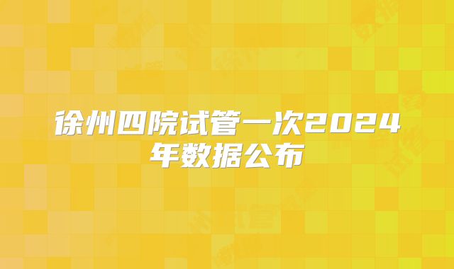 徐州四院试管一次2024年数据公布