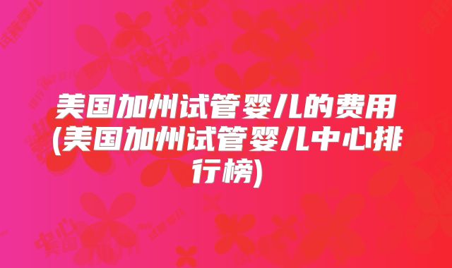 美国加州试管婴儿的费用(美国加州试管婴儿中心排行榜)