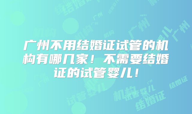 广州不用结婚证试管的机构有哪几家!不需要结婚证的试管婴儿!