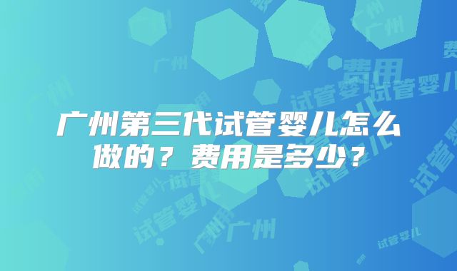 广州第三代试管婴儿怎么做的?费用是多少?