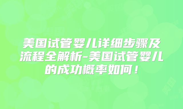 美国试管婴儿详细步骤及流程全解析-美国试管婴儿的成功概率如何！