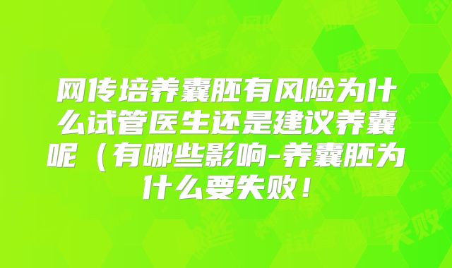 网传培养囊胚有风险为什么试管医生还是建议养囊呢（有哪些影响-养囊胚为什么要失败！