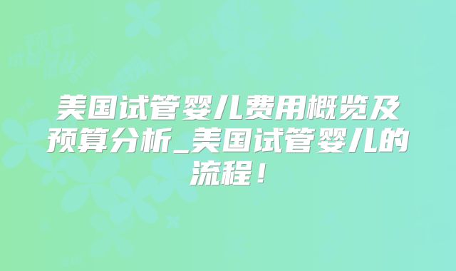 美国试管婴儿费用概览及预算分析_美国试管婴儿的流程！