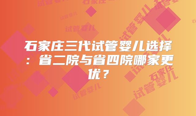 石家庄三代试管婴儿选择：省二院与省四院哪家更优？