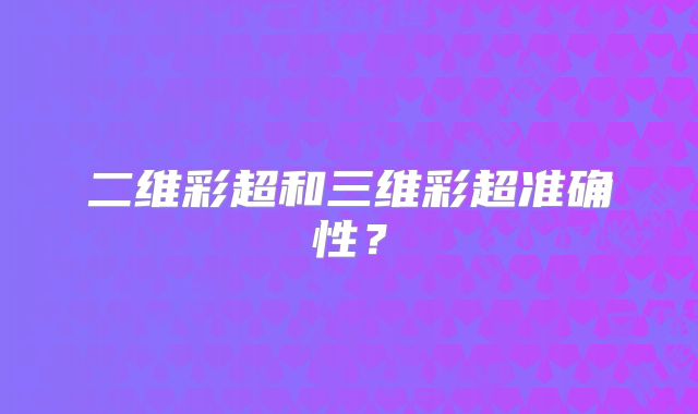 二维彩超和三维彩超准确性?