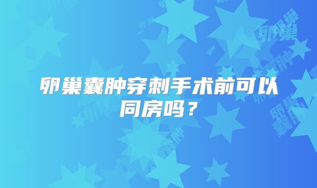 卵巢囊肿穿刺手术前可以同房吗？