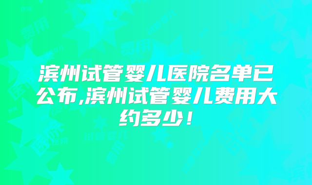 滨州试管婴儿医院名单已公布,滨州试管婴儿费用大约多少！