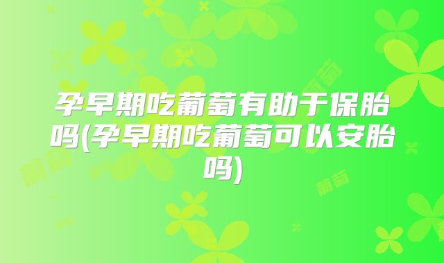 孕早期吃葡萄有助于保胎吗(孕早期吃葡萄可以安胎吗)