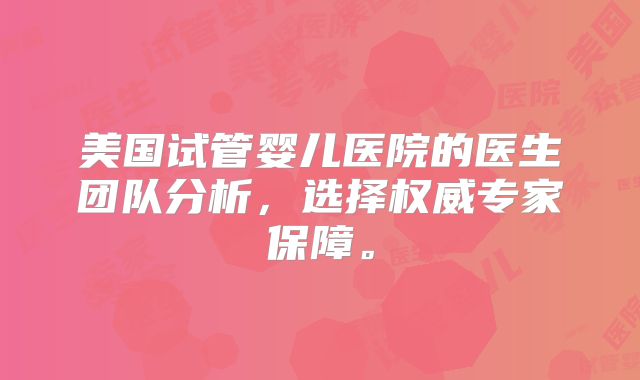 美国试管婴儿医院的医生团队分析，选择权威专家保障。