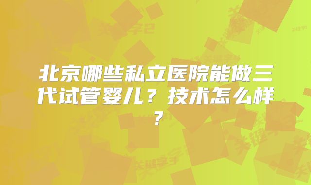 北京哪些私立医院能做三代试管婴儿？技术怎么样？