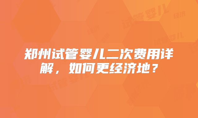 郑州试管婴儿二次费用详解，如何更经济地？