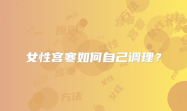 女性宫寒如何自己调理?