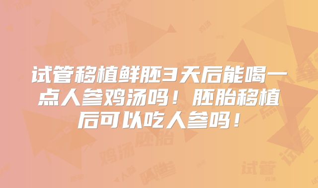 试管移植鲜胚3天后能喝一点人参鸡汤吗！胚胎移植后可以吃人参吗！