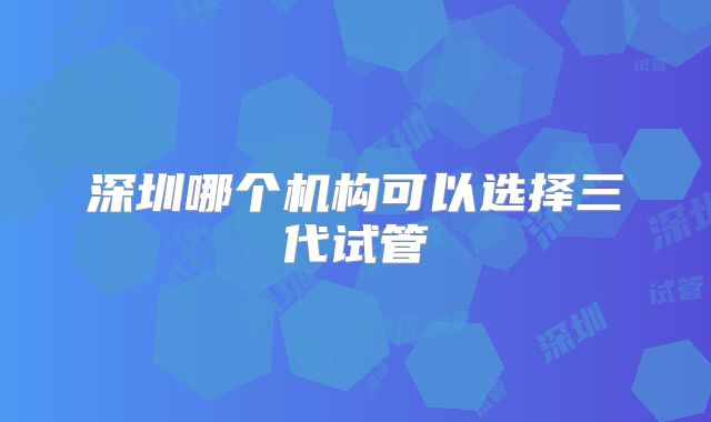 深圳哪个机构可以选择三代试管