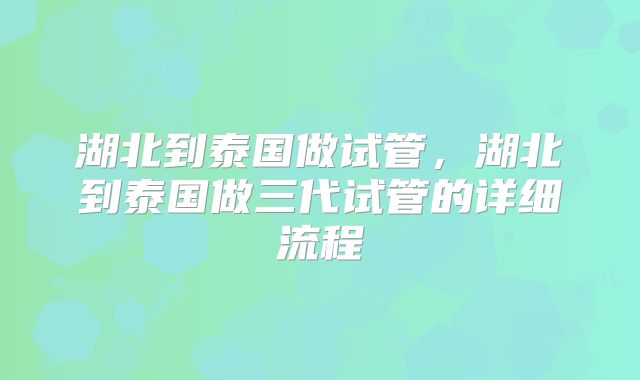湖北到泰国做试管，湖北到泰国做三代试管的详细流程