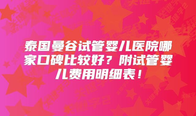 泰国曼谷试管婴儿医院哪家口碑比较好？附试管婴儿费用明细表！
