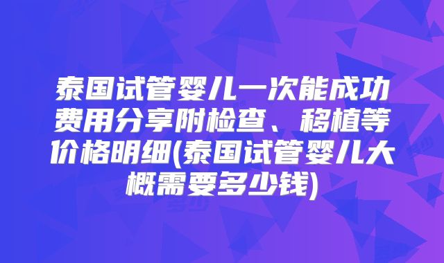 泰国试管婴儿一次能成功费用分享附检查、移植等价格明细(泰国试管婴儿大概需要多少钱)