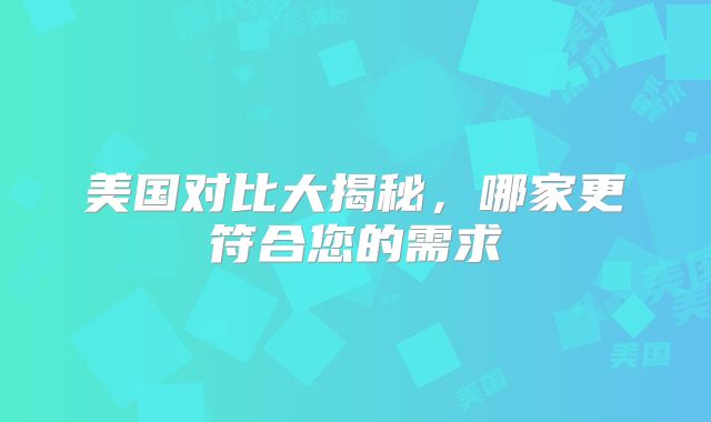 美国对比大揭秘，哪家更符合您的需求