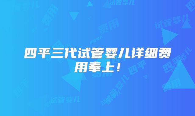 四平三代试管婴儿详细费用奉上！